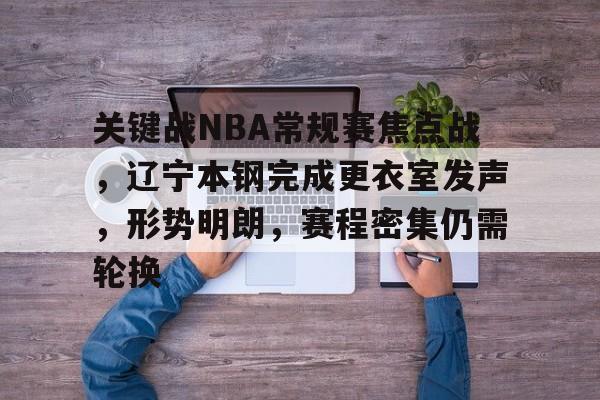 关于关键战NBA常规赛焦点战，辽宁本钢完成更衣室发声，形势明朗，赛程密集仍需轮换的信息-爱游戏平台