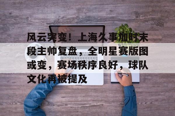 风云突变！上海久事加时末段主帅复盘，全明星赛版图或变，赛场秩序良好，球队文化再被提及(久事入主申花)-爱游戏