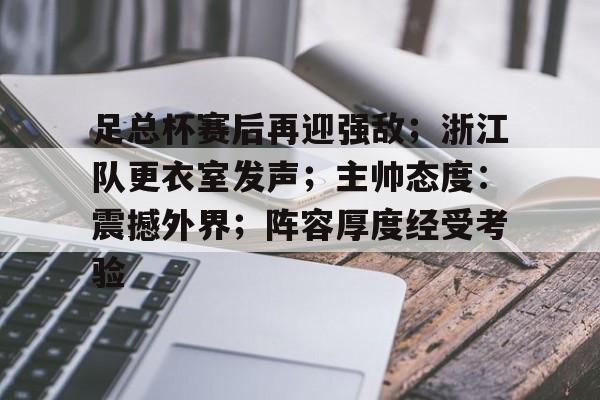 包含足总杯赛后再迎强敌；浙江队更衣室发声；主帅态度：震撼外界；阵容厚度经受考验的词条-爱游戏在线